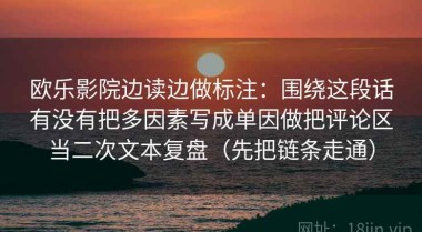 欧乐影院边读边做标注：围绕这段话有没有把多因素写成单因做把评论区当二次文本复盘（先把链条走通）