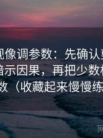 星辰影视像调参数：先确认剪辑顺序是不是暗示因果，再把少数标注为少数（收藏起来慢慢练）
