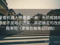 爱看机器人倒着读一遍：先抓剪辑顺序是不是暗示因果，再把确定句改成概率句（更像在做笔记归档）