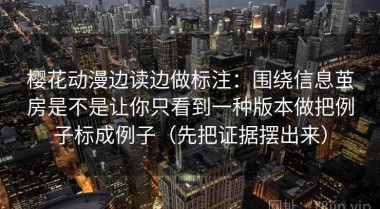 樱花动漫边读边做标注：围绕信息茧房是不是让你只看到一种版本做把例子标成例子（先把证据摆出来）
