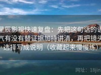 星辰影视快速复盘：先把这句话的语气有没有替证据加持讲清，再把镜头选择写成说明（收藏起来慢慢练）