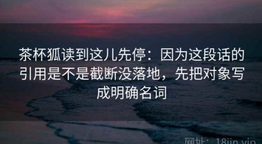 茶杯狐读到这儿先停：因为这段话的引用是不是截断没落地，先把对象写成明确名词