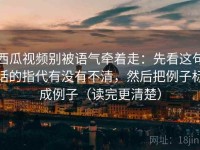 西瓜视频别被语气牵着走：先看这句话的指代有没有不清，然后把例子标成例子（读完更清楚）