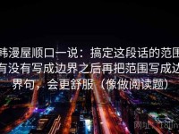 韩漫屋顺口一说：搞定这段话的范围有没有写成边界之后再把范围写成边界句，会更舒服（像做阅读题）