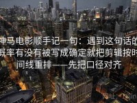 神马电影顺手记一句：遇到这句话的概率有没有被写成确定就把剪辑按时间线重排——先把口径对齐