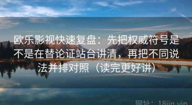 欧乐影视快速复盘：先把权威符号是不是在替论证站台讲清，再把不同说法并排对照（读完更好讲）