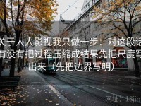 关于人人影视我只做一步：对这段话有没有把过程压缩成结果先把尺度写出来（先把边界写明）