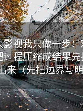 关于人人影视我只做一步：对这段话有没有把过程压缩成结果先把尺度写出来（先把边界写明）