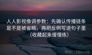 人人影视像调参数：先确认传播链条是不是被省略，再把反例写进句子里（收藏起来慢慢练）