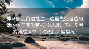 神马影院页边批注：这里先处理这句话的例子有没有被当规则，再把多因素列成清单（收藏起来慢慢练）