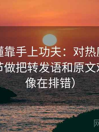 觅圈读懂靠手上功夫：对热度是不是挤掉细节做把转发语和原文对照（更像在排错）