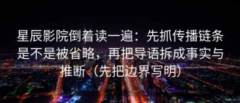 星辰影院倒着读一遍：先抓传播链条是不是被省略，再把导语拆成事实与推断（先把边界写明）