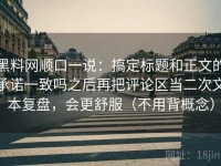 黑料网顺口一说：搞定标题和正文的承诺一致吗之后再把评论区当二次文本复盘，会更舒服（不用背概念）