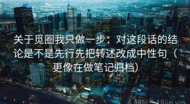 关于觅圈我只做一步：对这段话的结论是不是先行先把转述改成中性句（更像在做笔记归档）