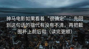 神马电影如果看着“很确定”：先回到这句话的指代有没有不清，再把截图补上前后句（读完更顺）