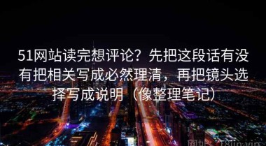 51网站读完想评论？先把这段话有没有把相关写成必然理清，再把镜头选择写成说明（像整理笔记）