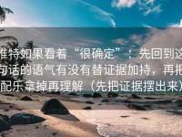 推特如果看着“很确定”：先回到这句话的语气有没有替证据加持，再把配乐拿掉再理解（先把证据摆出来）