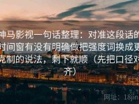 神马影视一句话整理：对准这段话的时间窗有没有明确做把强度词换成更克制的说法，剩下就顺（先把口径对齐）