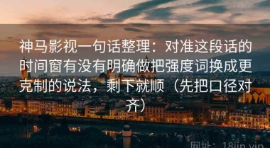 神马影视一句话整理：对准这段话的时间窗有没有明确做把强度词换成更克制的说法，剩下就顺（先把口径对齐）