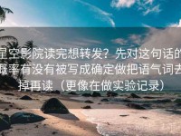 星空影院读完想转发？先对这句话的概率有没有被写成确定做把语气词去掉再读（更像在做实验记录）