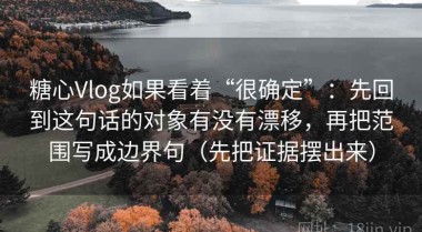 糖心Vlog如果看着“很确定”：先回到这句话的对象有没有漂移，再把范围写成边界句（先把证据摆出来）