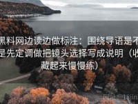 黑料网边读边做标注：围绕导语是不是先定调做把镜头选择写成说明（收藏起来慢慢练）