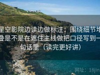 星空影院边读边做标注：围绕细节堆叠是不是在遮住主线做把口径写到一句话里（读完更好讲）