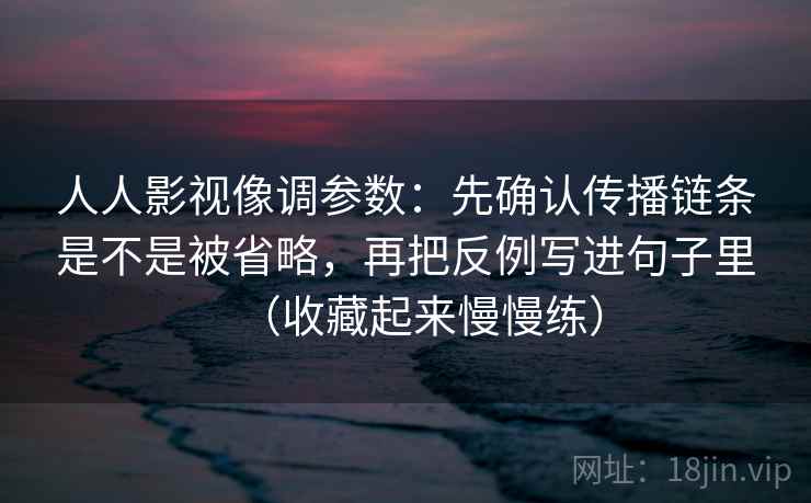 人人影视像调参数:先确认传播链条是不是被省略,再把反例写进句子里(收藏起来慢慢练) 人人影视像调参数:先确认传播链条是不是被省略,再把反例写进句子里(收藏起来慢慢练)