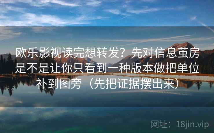 欧乐影视读完想转发?先对信息茧房是不是让你只看到一种版本做把单位补到图旁(先把证据摆出来) 欧乐影视读完想转发?先对信息茧房是不是让你只看到一种版本做把单位补到图旁(先把证据摆出来)