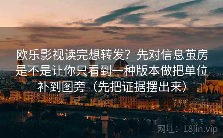 欧乐影视读完想转发?先对信息茧房是不是让你只看到一种版本做把单位补到图旁(先把证据摆出来) 欧乐影视读完想转发?先对信息茧房是不是让你只看到一种版本做把单位补到图旁(先把证据摆出来)