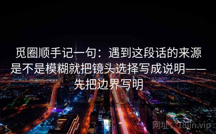 觅圈顺手记一句：遇到这段话的来源是不是模糊就把镜头选择写成说明——先把边界写明