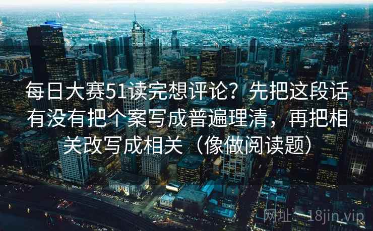 每日大赛51读完想评论?先把这段话有没有把个案写成普遍理清,再把相关改写成相关(像做阅读题) 每日大赛51读完想评论?先把这段话有没有把个案写成普遍理清,再把相关改写成相关(像做阅读题)