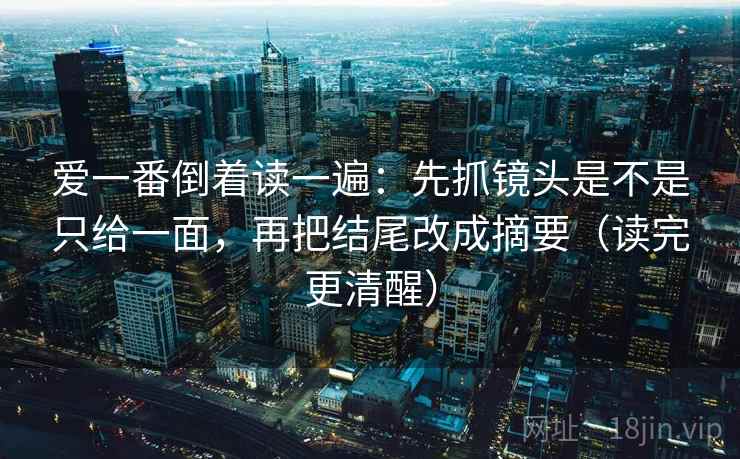 爱一番倒着读一遍:先抓镜头是不是只给一面,再把结尾改成摘要(读完更清醒) 爱一番倒着读一遍:先抓镜头是不是只给一面,再把结尾改成摘要(读完更清醒)