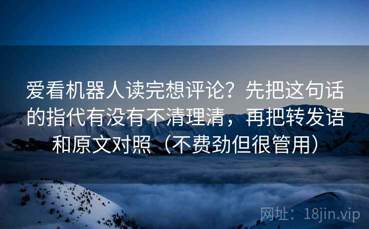 爱看机器人读完想评论?先把这句话的指代有没有不清理清,再把转发语和原文对照(不费劲但很管用) 爱看机器人读完想评论?先把这句话的指代有没有不清理清,再把转发语和原文对照(不费劲但很管用)