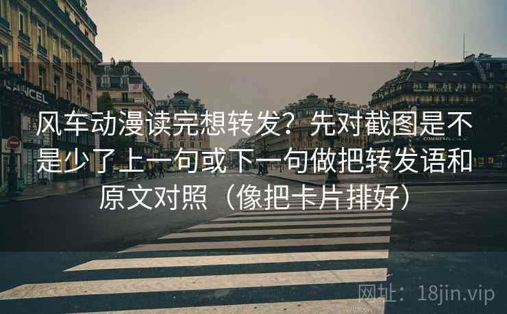 风车动漫读完想转发?先对截图是不是少了上一句或下一句做把转发语和原文对照(像把卡片排好) 风车动漫读完想转发?先对截图是不是少了上一句或下一句做把转发语和原文对照(像把卡片排好)