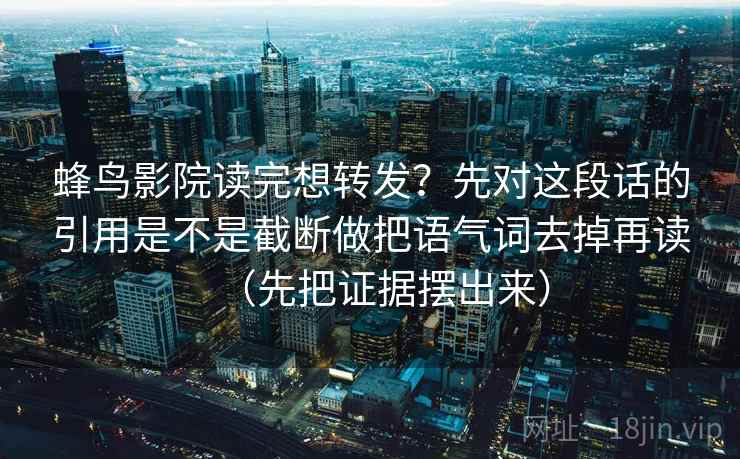 蜂鸟影院读完想转发？先对这段话的引用是不是截断做把语气词去掉再读（先把证据摆出来）