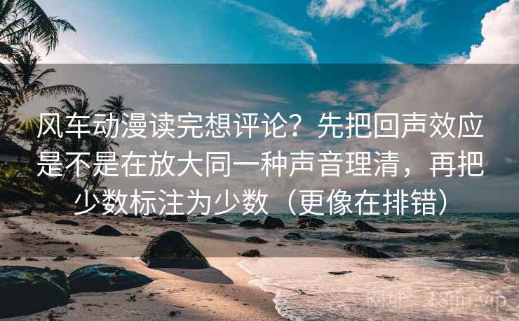 风车动漫读完想评论?先把回声效应是不是在放大同一种声音理清,再把少数标注为少数(更像在排错) 风车动漫读完想评论?先把回声效应是不是在放大同一种声音理清,再把少数标注为少数(更像在排错)