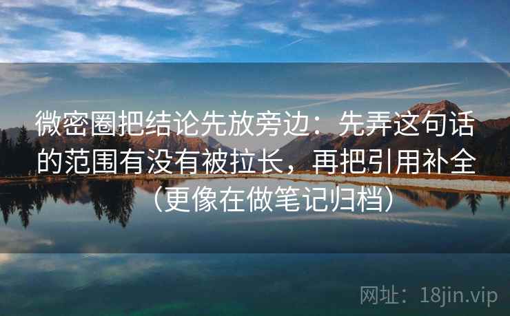 微密圈把结论先放旁边：先弄这句话的范围有没有被拉长，再把引用补全（更像在做笔记归档）