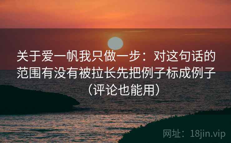关于爱一帆我只做一步：对这句话的范围有没有被拉长先把例子标成例子（评论也能用）