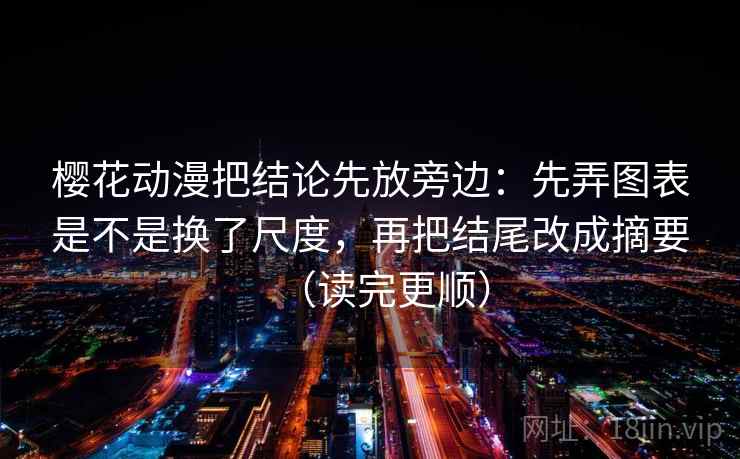 樱花动漫把结论先放旁边：先弄图表是不是换了尺度，再把结尾改成摘要（读完更顺）