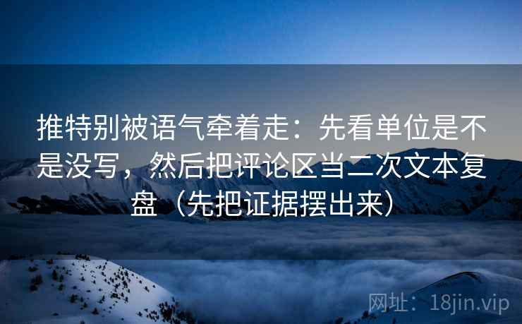 推特别被语气牵着走：先看单位是不是没写，然后把评论区当二次文本复盘（先把证据摆出来）