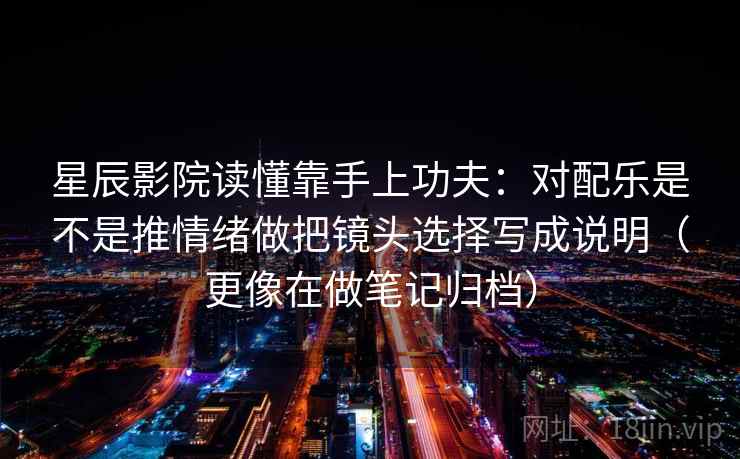 星辰影院读懂靠手上功夫：对配乐是不是推情绪做把镜头选择写成说明（更像在做笔记归档）