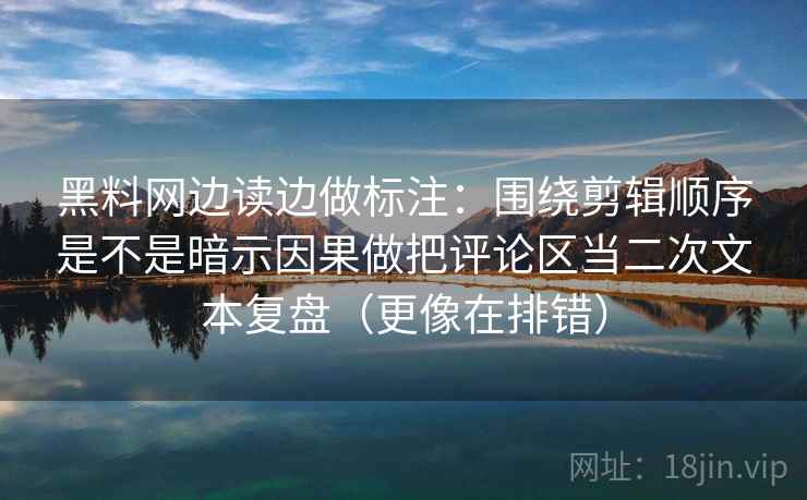 黑料网边读边做标注:围绕剪辑顺序是不是暗示因果做把评论区当二次文本复盘(更像在排错) 黑料网边读边做标注:围绕剪辑顺序是不是暗示因果做把评论区当二次文本复盘(更像在排错)