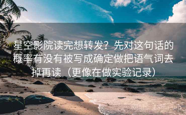 星空影院读完想转发?先对这句话的概率有没有被写成确定做把语气词去掉再读(更像在做实验记录) 星空影院读完想转发?先对这句话的概率有没有被写成确定做把语气词去掉再读(更像在做实验记录)