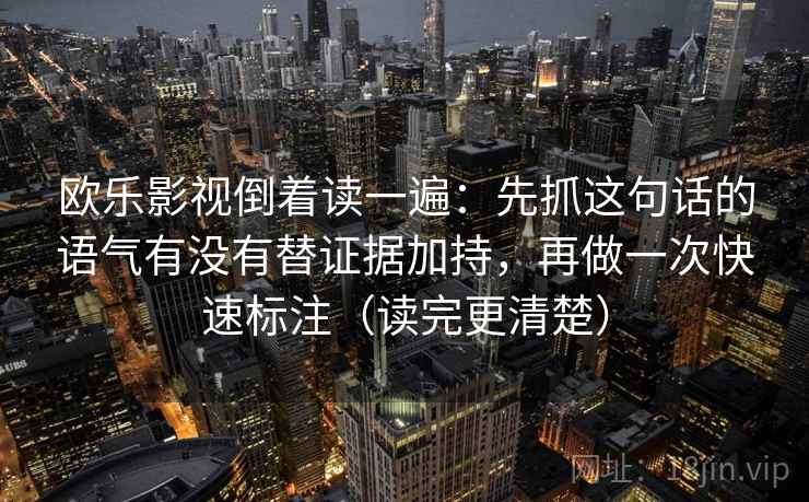 欧乐影视倒着读一遍：先抓这句话的语气有没有替证据加持，再做一次快速标注（读完更清楚）