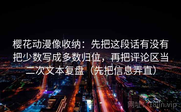 樱花动漫像收纳:先把这段话有没有把少数写成多数归位,再把评论区当二次文本复盘(先把信息弄直) 樱花动漫像收纳:先把这段话有没有把少数写成多数归位,再把评论区当二次文本复盘(先把信息弄直)