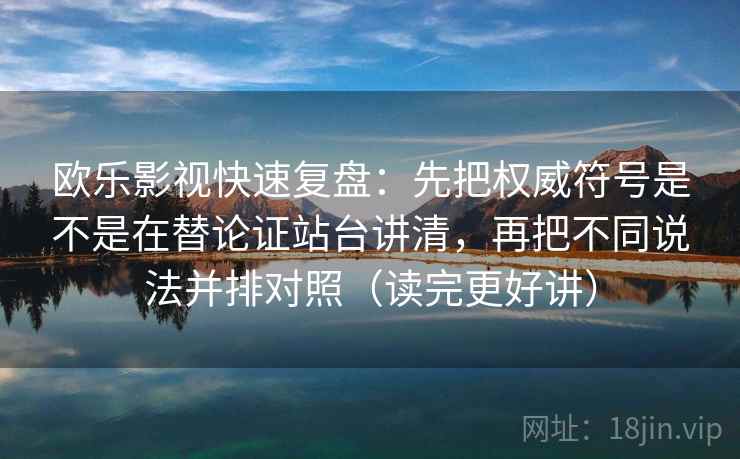 欧乐影视快速复盘:先把权威符号是不是在替论证站台讲清,再把不同说法并排对照(读完更好讲) 欧乐影视快速复盘:先把权威符号是不是在替论证站台讲清,再把不同说法并排对照(读完更好讲)