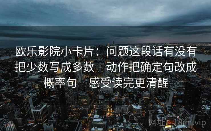 欧乐影院小卡片：问题这段话有没有把少数写成多数｜动作把确定句改成概率句｜感受读完更清醒
