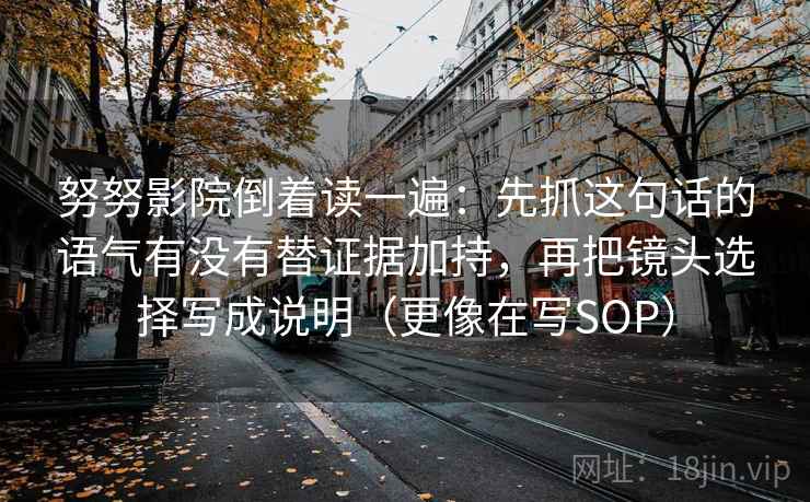 努努影院倒着读一遍:先抓这句话的语气有没有替证据加持,再把镜头选择写成说明(更像在写SOP) 努努影院倒着读一遍:先抓这句话的语气有没有替证据加持,再把镜头选择写成说明(更像在写SOP)