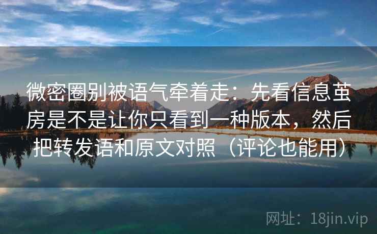 微密圈别被语气牵着走：先看信息茧房是不是让你只看到一种版本，然后把转发语和原文对照（评论也能用）